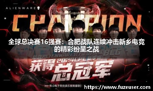 全球总决赛16强赛：合肥战队连续冲击新乡电竞的精彩纷呈之战