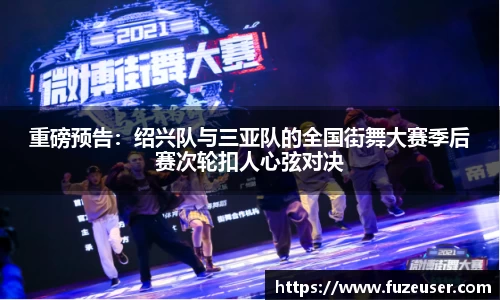 重磅预告：绍兴队与三亚队的全国街舞大赛季后赛次轮扣人心弦对决