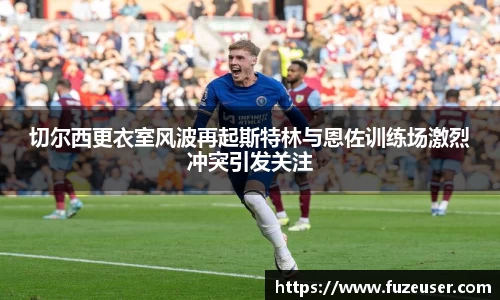 切尔西更衣室风波再起斯特林与恩佐训练场激烈冲突引发关注