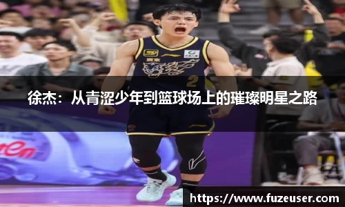 徐杰：从青涩少年到篮球场上的璀璨明星之路