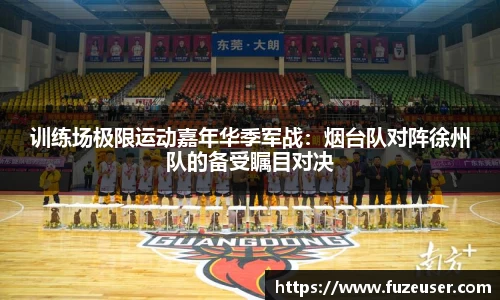 训练场极限运动嘉年华季军战：烟台队对阵徐州队的备受瞩目对决