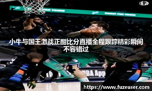 小牛与国王激战正酣比分直播全程跟踪精彩瞬间不容错过