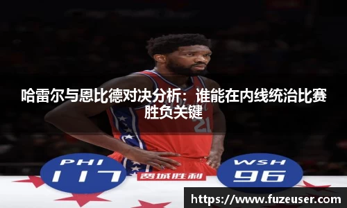 哈雷尔与恩比德对决分析：谁能在内线统治比赛胜负关键