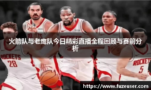 火箭队与老鹰队今日精彩直播全程回顾与赛前分析