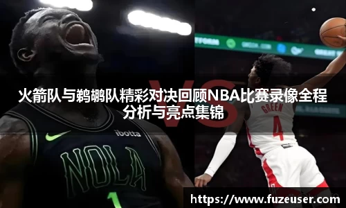 火箭队与鹈鹕队精彩对决回顾NBA比赛录像全程分析与亮点集锦